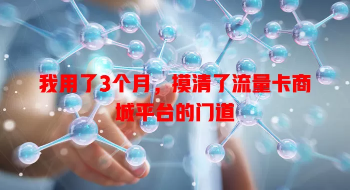 我用了3个月，摸清了流量卡商城平台的门道
