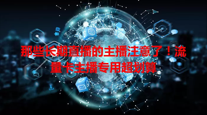 那些长期直播的主播注意了！流量卡主播专用超划算