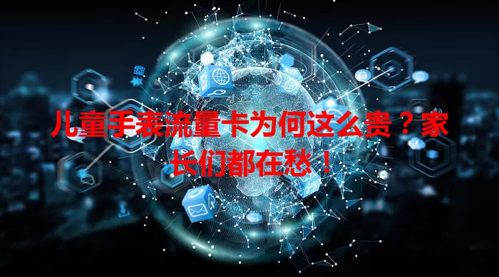 儿童手表流量卡为何这么贵？家长们都在愁！