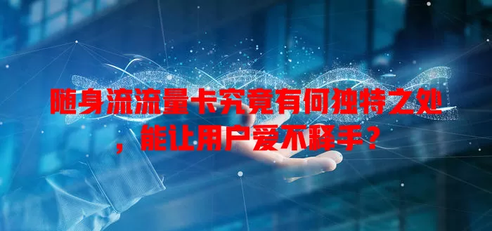 随身流流量卡究竟有何独特之处，能让用户爱不释手？