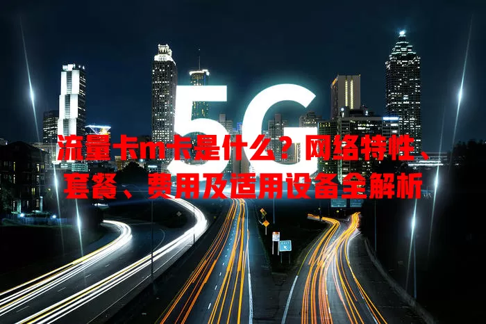 流量卡m卡是什么？网络特性、套餐、费用及适用设备全解析