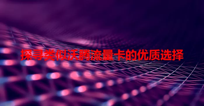 探寻类似沃腾流量卡的优质选择