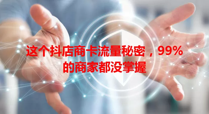 这个抖店商卡流量秘密，99%的商家都没掌握