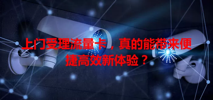 上门受理流量卡，真的能带来便捷高效新体验？