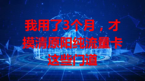 我用了3个月，才摸清原阳纯流量卡这些门道