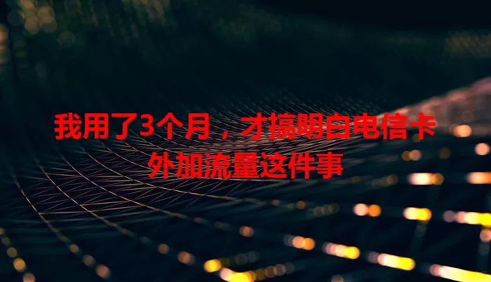 我用了3个月，才搞明白电信卡外加流量这件事