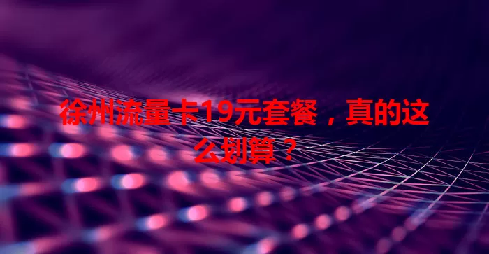 徐州流量卡19元套餐，真的这么划算？