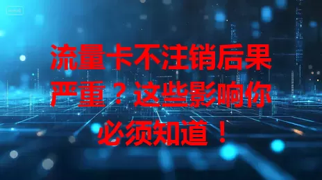 流量卡不注销后果严重？这些影响你必须知道！