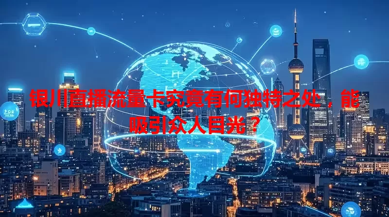 银川直播流量卡究竟有何独特之处，能吸引众人目光？