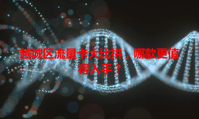 越城区流量卡大比拼，哪款更值得入手？