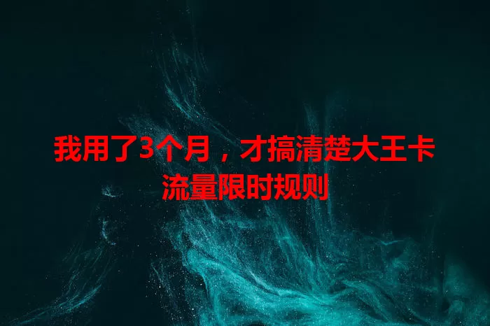 我用了3个月，才搞清楚大王卡流量限时规则