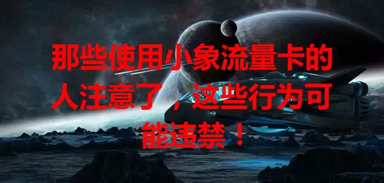 那些使用小象流量卡的人注意了，这些行为可能违禁！