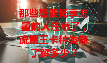 那些想要畅享流量的人注意了，流量王卡种类你了解多少？