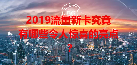 2019流量新卡究竟有哪些令人惊喜的亮点？