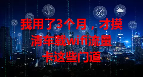 我用了3个月，才摸清车载wifi流量卡这些门道