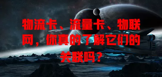物流卡、流量卡、物联网，你真的了解它们的关联吗？