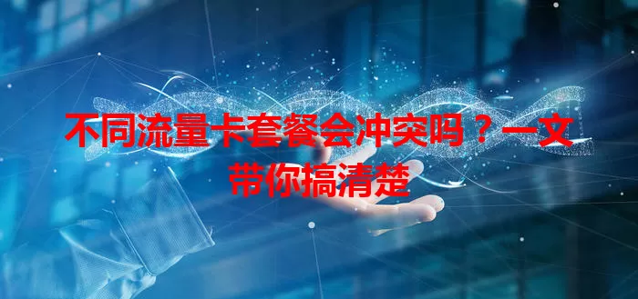不同流量卡套餐会冲突吗？一文带你搞清楚