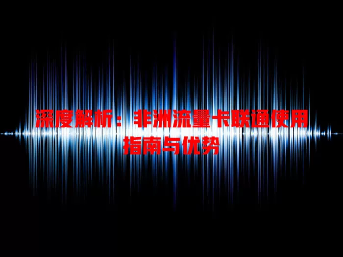 深度解析：非洲流量卡联通使用指南与优势