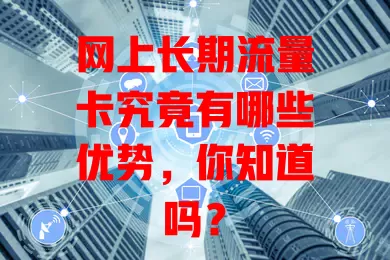 网上长期流量卡究竟有哪些优势，你知道吗？