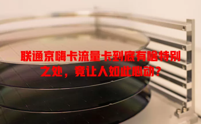 联通京嗨卡流量卡到底有啥特别之处，竟让人如此心动？