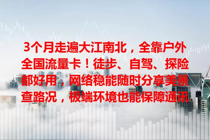 3个月走遍大江南北，全靠户外全国流量卡！徒步、自驾、探险都好用，网络稳能随时分享美景查路况，极端环境也能保障通讯，让户外之旅更精彩