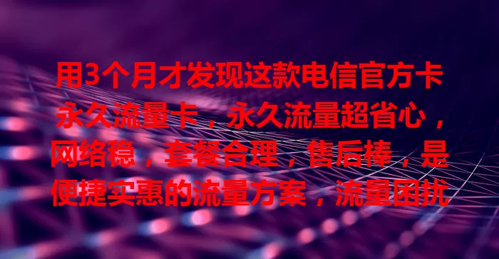 用3个月才发现这款电信官方卡永久流量卡，永久流量超省心，网络稳，套餐合理，售后棒，是便捷实惠的流量方案，流量困扰者不妨考虑下