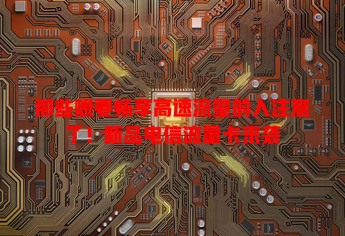 那些想要畅享高速流量的人注意了！新品电信流量卡来袭