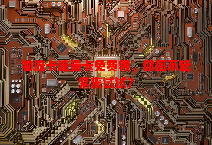 物流卡流量卡免费领，你还不赶紧来试试？