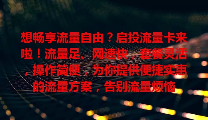 想畅享流量自由？启投流量卡来啦！流量足、网速快，套餐灵活，操作简便，为你提供便捷实惠的流量方案，告别流量烦恼