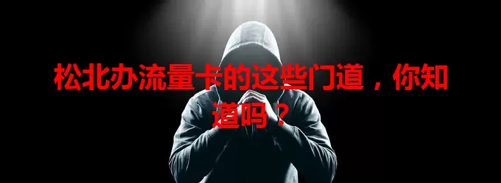 松北办流量卡的这些门道，你知道吗？