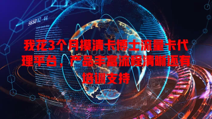 我花3个月摸清卡博士流量卡代理平台，产品丰富流程清晰还有培训支持
