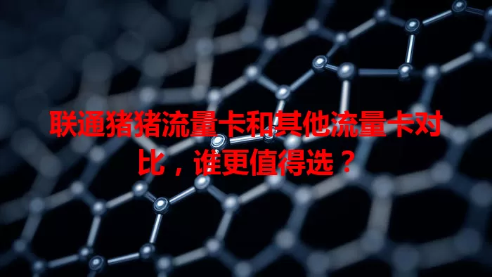 联通猪猪流量卡和其他流量卡对比，谁更值得选？