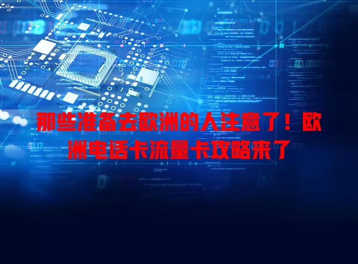那些准备去欧洲的人注意了！欧洲电话卡流量卡攻略来了