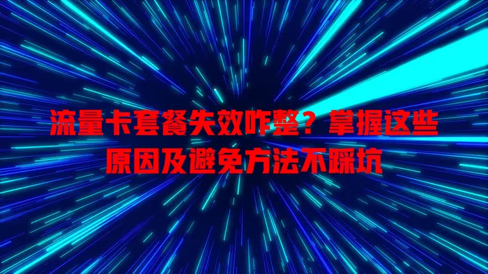 流量卡套餐失效咋整？掌握这些原因及避免方法不踩坑