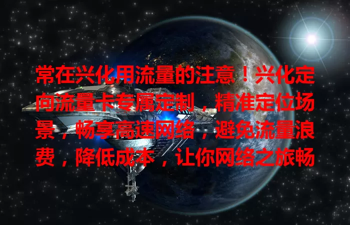 常在兴化用流量的注意！兴化定向流量卡专属定制，精准定位场景，畅享高速网络，避免流量浪费，降低成本，让你网络之旅畅通无阻