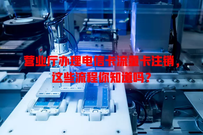 营业厅办理电信卡流量卡注销，这些流程你知道吗？