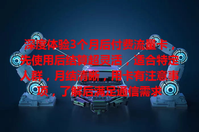 深度体验3个月后付费流量卡，先使用后结算超灵活，适合特定人群，月结清晰，用卡有注意事项，了解后满足通信需求