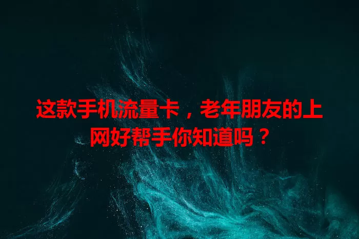 这款手机流量卡，老年朋友的上网好帮手你知道吗？
