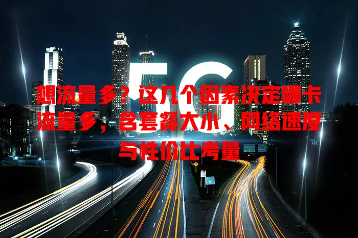 想流量多？这几个因素决定哪卡流量多，含套餐大小、网络速度与性价比考量