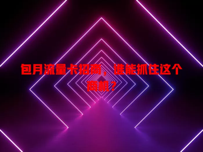 包月流量卡招商,谁能抓住这个商机?