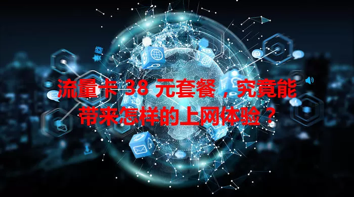 流量卡 38 元套餐，究竟能带来怎样的上网体验？