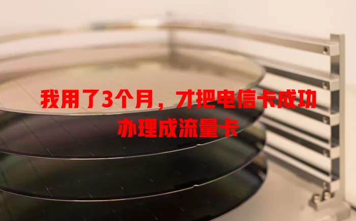 我用了3个月，才把电信卡成功办理成流量卡