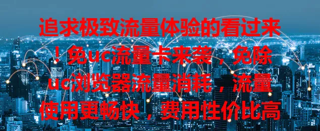 追求极致流量体验的看过来！免uc流量卡来袭，免除uc浏览器流量消耗，流量使用更畅快，费用性价比高，多种套餐可选，是流量需求大用户的福音