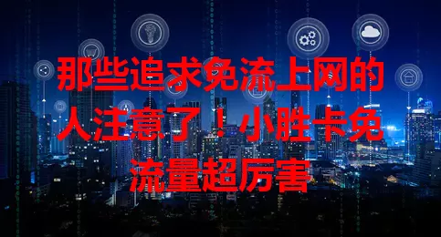 那些追求免流上网的人注意了！小胜卡免流量超厉害