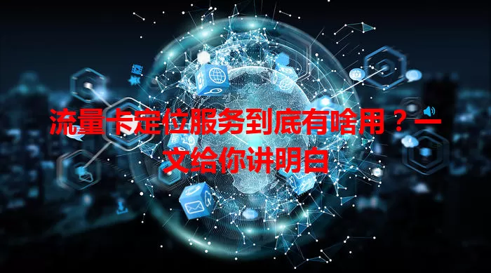 流量卡定位服务到底有啥用？一文给你讲明白