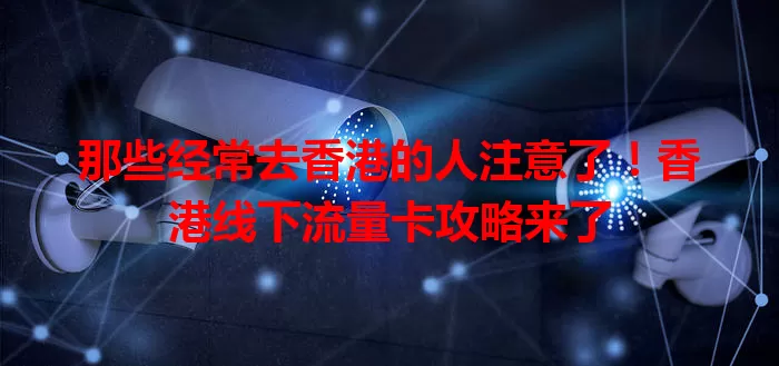 那些经常去香港的人注意了！香港线下流量卡攻略来了