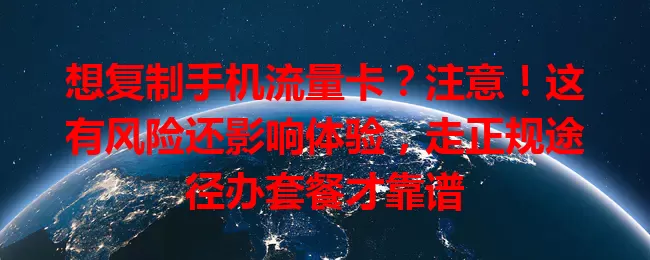 想复制手机流量卡？注意！这有风险还影响体验，走正规途径办套餐才靠谱