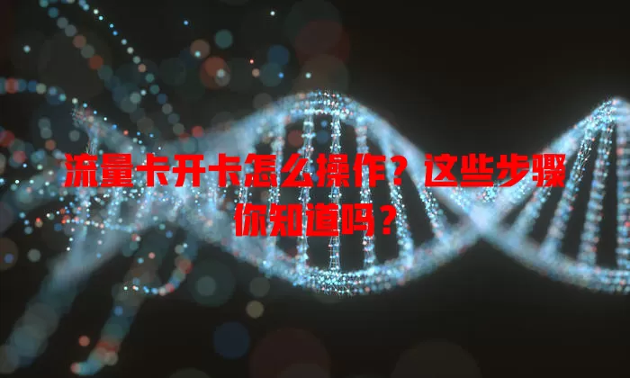流量卡开卡怎么操作？这些步骤你知道吗？