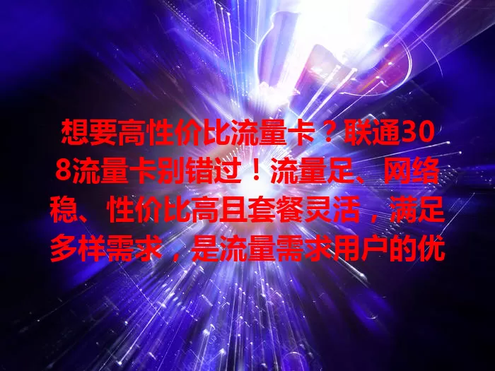 想要高性价比流量卡？联通308流量卡别错过！流量足、网络稳、性价比高且套餐灵活，满足多样需求，是流量需求用户的优质之选