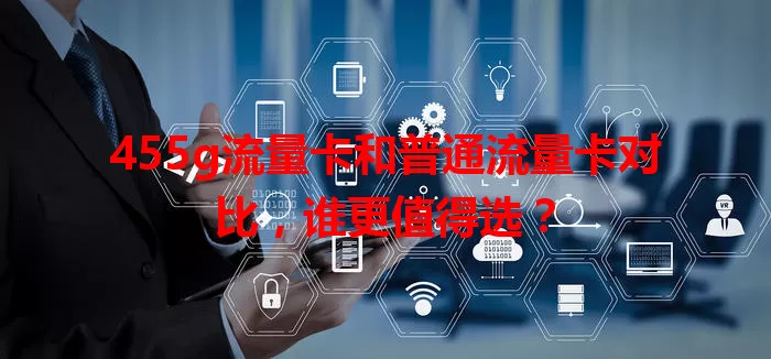 455g流量卡和普通流量卡对比，谁更值得选？